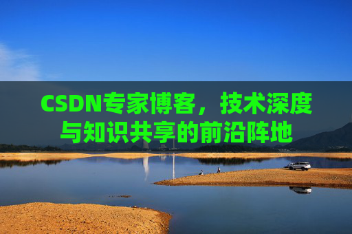 CSDN专家博客,技术深度与知识共享的前沿阵地